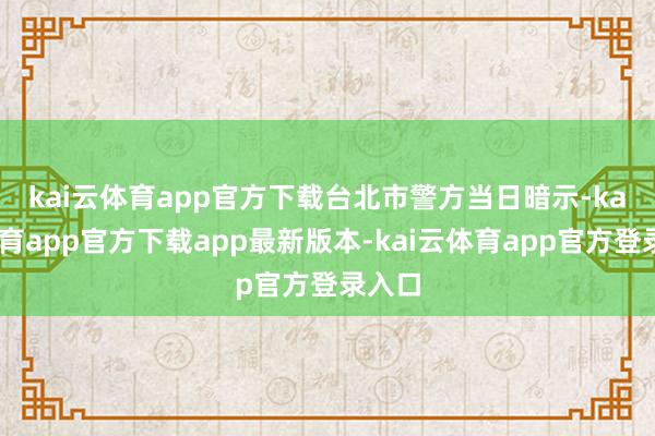 kai云体育app官方下载　　台北市警方当日暗示-kai云体育app官方下载app最新版本-kai云体育app官方登录入口